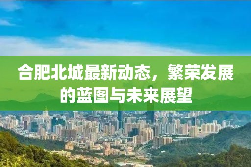 合肥北城最新动态，繁荣发展的蓝图与未来展望