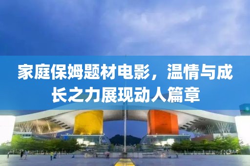 家庭保姆题材电影，温情与成长之力展现动人篇章