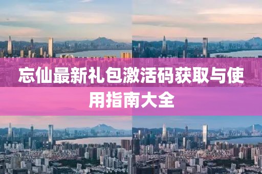 忘仙最新礼包激活码获取与使用指南大全