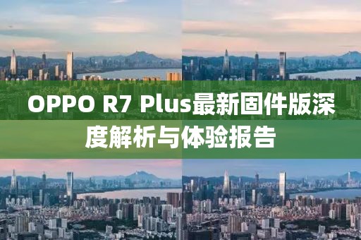 OPPO R7 Plus最新固件版深度解析与体验报告