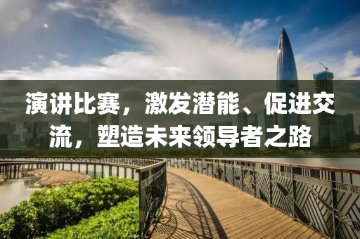 演讲比赛，激发潜能、促进交流，塑造未来领导者之路