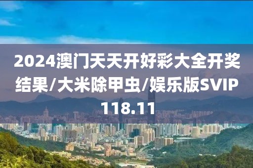 2024澳门天天开好彩大全开奖结果/大米除甲虫/娱乐版SVIP118.11