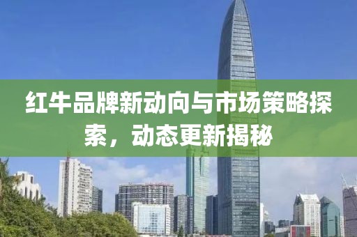 红牛品牌新动向与市场策略探索，动态更新揭秘