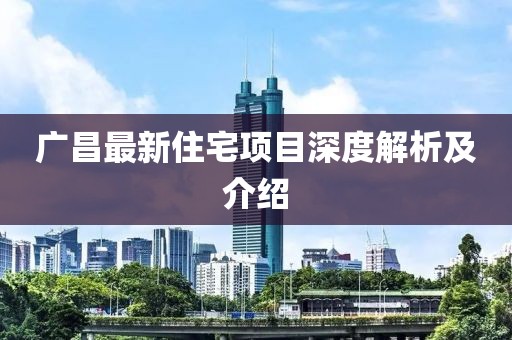 广昌最新住宅项目深度解析及介绍