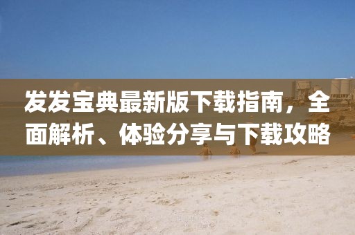 发发宝典最新版下载指南，全面解析、体验分享与下载攻略