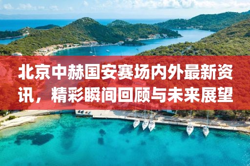 北京中赫国安赛场内外最新资讯，精彩瞬间回顾与未来展望
