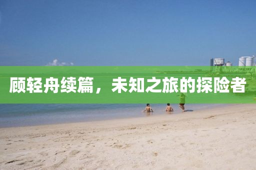 顾轻舟续篇，未知之旅的探险者
