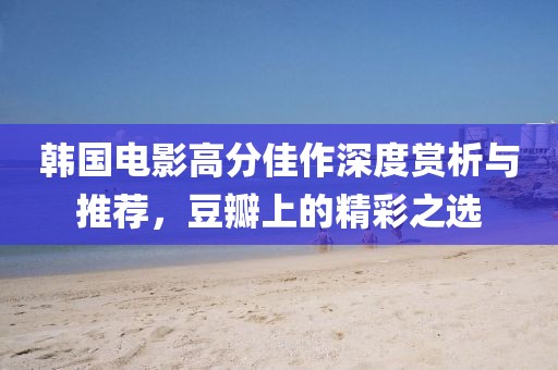 韩国电影高分佳作深度赏析与推荐，豆瓣上的精彩之选