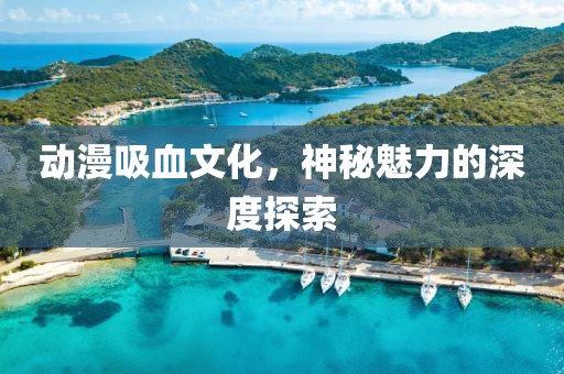 动漫吸血文化，神秘魅力的深度探索