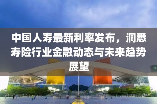 中国人寿最新利率发布，洞悉寿险行业金融动态与未来趋势展望