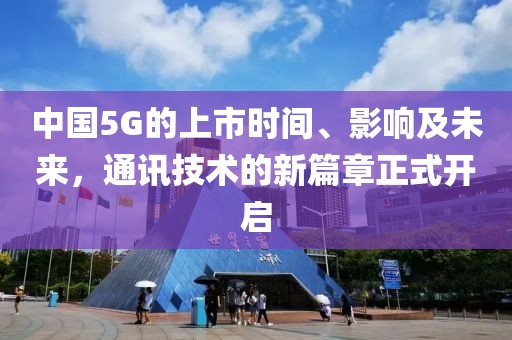 中国5G的上市时间、影响及未来，通讯技术的新篇章正式开启