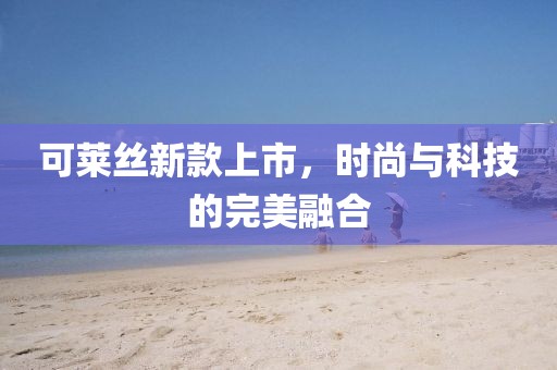 可莱丝新款上市，时尚与科技的完美融合