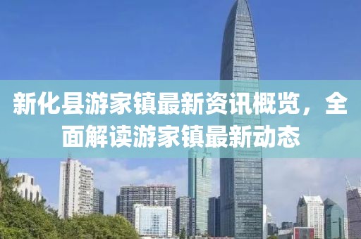 新化县游家镇最新资讯概览，全面解读游家镇最新动态