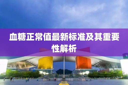 血糖正常值最新标准及其重要性解析