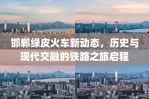 邯郸绿皮火车新动态，历史与现代交融的铁路之旅启程