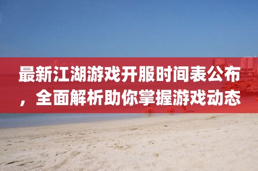 最新江湖游戏开服时间表公布，全面解析助你掌握游戏动态