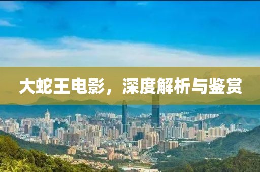 大蛇王电影，深度解析与鉴赏