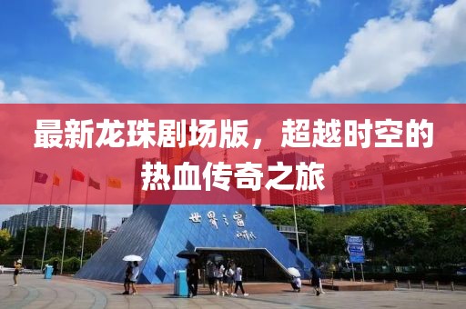 最新龙珠剧场版，超越时空的热血传奇之旅