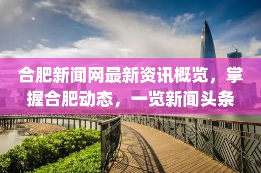 合肥新闻网最新资讯概览，掌握合肥动态，一览新闻头条