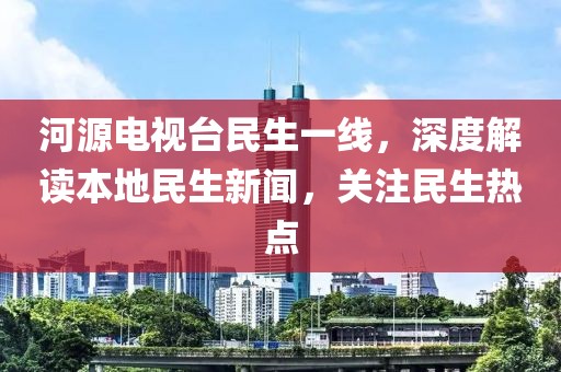 河源电视台民生一线，深度解读本地民生新闻，关注民生热点