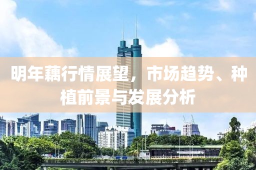 明年藕行情展望，市场趋势、种植前景与发展分析
