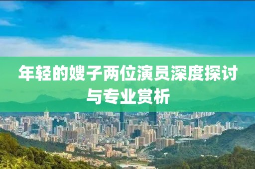 年轻的嫂子两位演员深度探讨与专业赏析