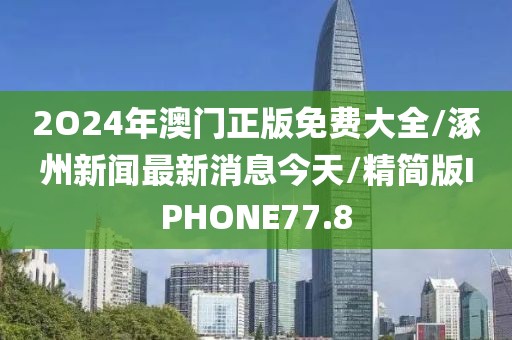 2O24年澳门正版免费大全/涿州新闻最新消息今天/精简版IPHONE77.8