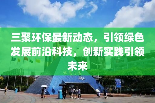 三聚环保最新动态，引领绿色发展前沿科技，创新实践引领未来