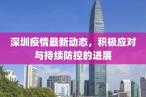 深圳疫情最新动态，积极应对与持续防控的进展