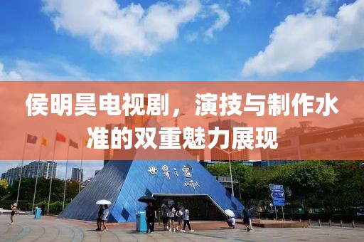 侯明昊电视剧，演技与制作水准的双重魅力展现