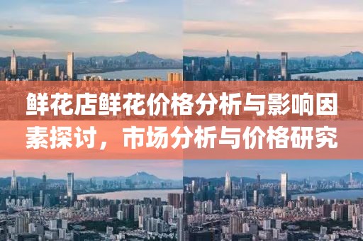 鲜花店鲜花价格分析与影响因素探讨，市场分析与价格研究