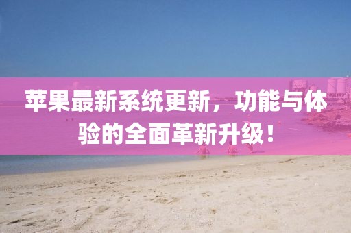 苹果最新系统更新，功能与体验的全面革新升级！