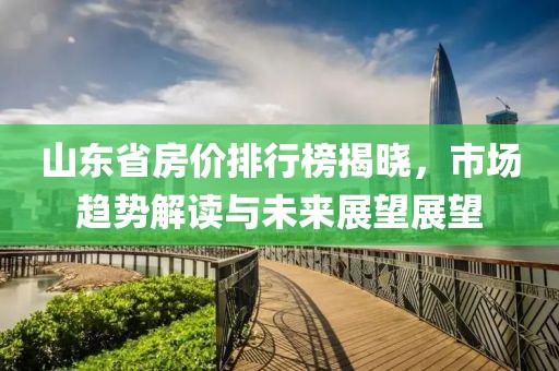山东省房价排行榜揭晓，市场趋势解读与未来展望展望