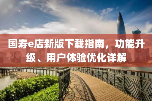 国寿e店新版下载指南，功能升级、用户体验优化详解