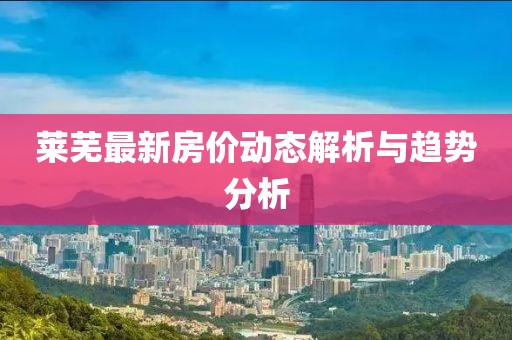 莱芜最新房价动态解析与趋势分析