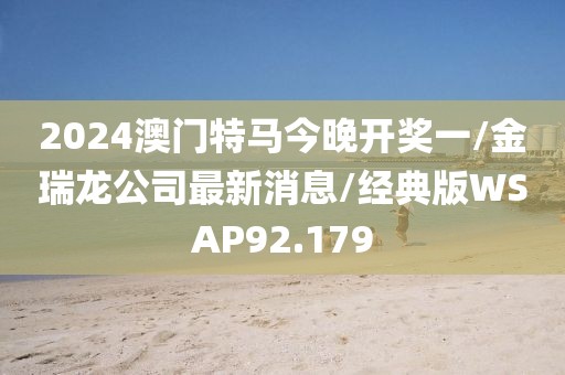 2024澳门特马今晚开奖一/金瑞龙公司最新消息/经典版WSAP92.179