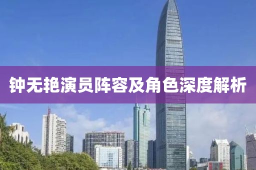 钟无艳演员阵容及角色深度解析