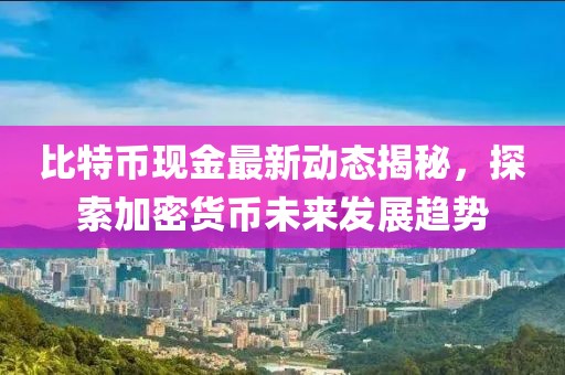 比特币现金最新动态揭秘，探索加密货币未来发展趋势