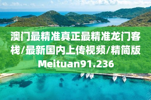 澳门最精准真正最精准龙门客栈/最新国内上传视频/精简版Meituan91.236