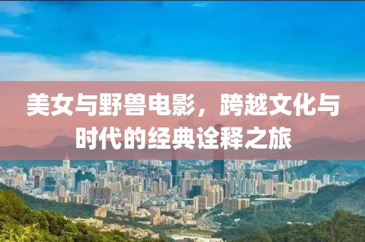 美女与野兽电影，跨越文化与时代的经典诠释之旅