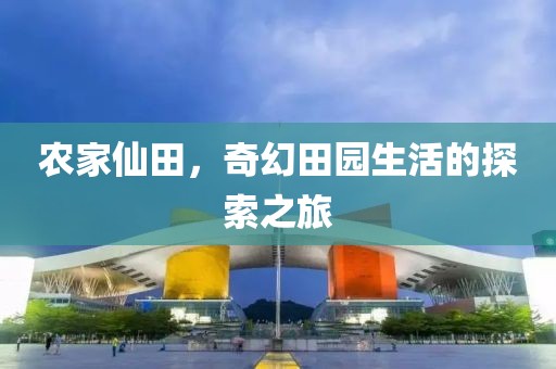 农家仙田，奇幻田园生活的探索之旅