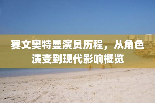 赛文奥特曼演员历程，从角色演变到现代影响概览