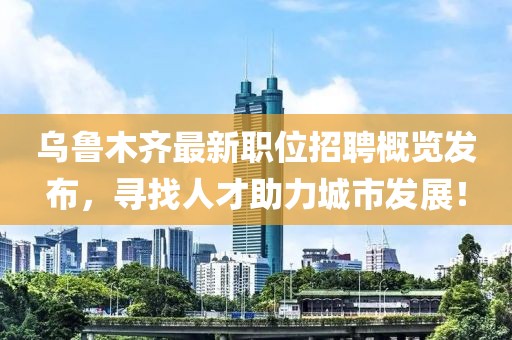乌鲁木齐最新职位招聘概览发布，寻找人才助力城市发展！