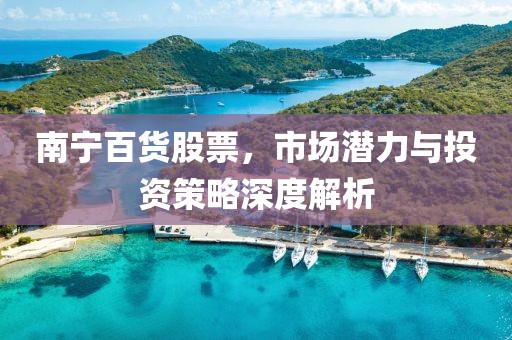 南宁百货股票，市场潜力与投资策略深度解析