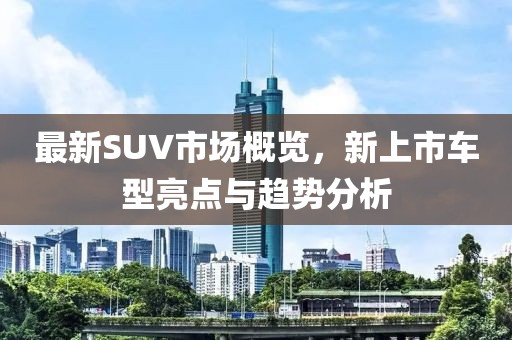 最新SUV市场概览，新上市车型亮点与趋势分析