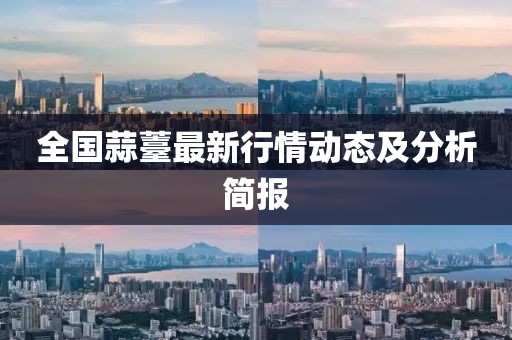 全国蒜薹最新行情动态及分析简报