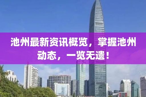池州最新资讯概览，掌握池州动态，一览无遗！