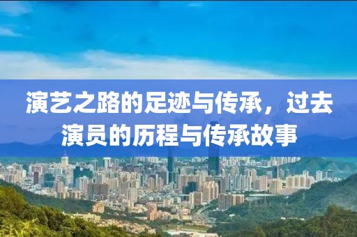 演艺之路的足迹与传承，过去演员的历程与传承故事