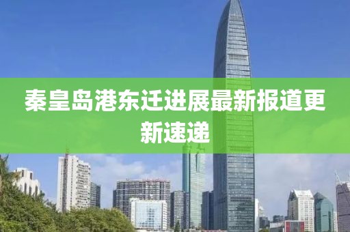 秦皇岛港东迁进展最新报道更新速递