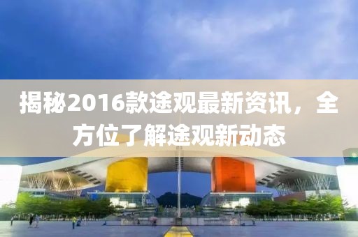 揭秘2016款途观最新资讯，全方位了解途观新动态